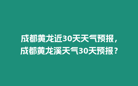 成都黃龍近30天天氣預報，成都黃龍溪天氣30天預報？