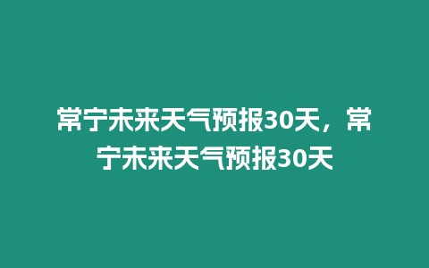 常寧未來天氣預報30天，常寧未來天氣預報30天