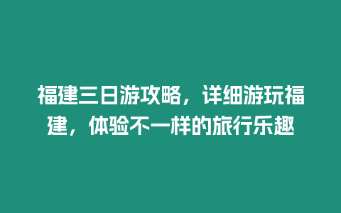 福建三日游攻略，詳細游玩福建，體驗不一樣的旅行樂趣