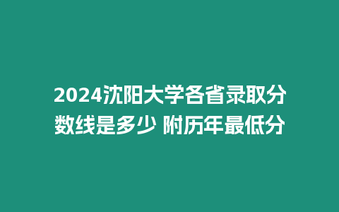 2024沈陽大學各省錄取分數線是多少 附歷年最低分