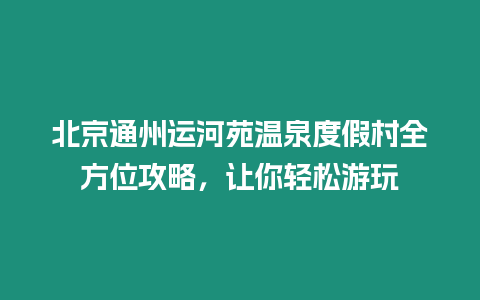 北京通州運(yùn)河苑溫泉度假村全方位攻略，讓你輕松游玩