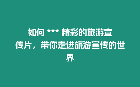 如何 *** 精彩的旅游宣傳片，帶你走進旅游宣傳的世界