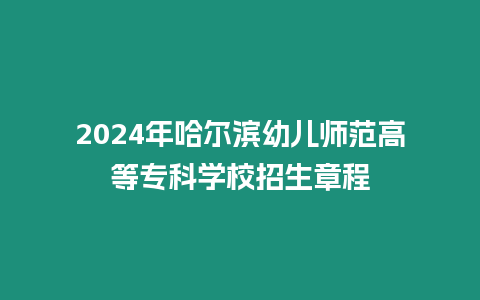 2024年哈爾濱幼兒師范高等專科學校招生章程