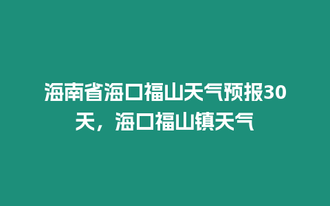 海南省海口福山天氣預報30天，海口福山鎮天氣