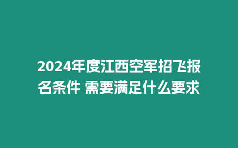 2024年度江西空軍招飛報名條件 需要滿足什么要求