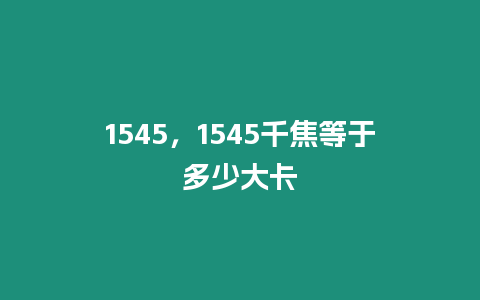 1545，1545千焦等于多少大卡