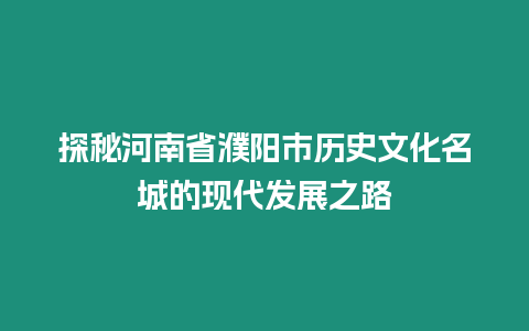 探秘河南省濮陽市歷史文化名城的現(xiàn)代發(fā)展之路