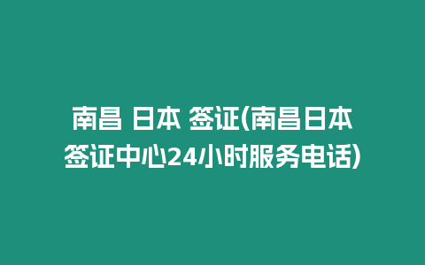 南昌 日本 簽證(南昌日本簽證中心24小時服務電話)