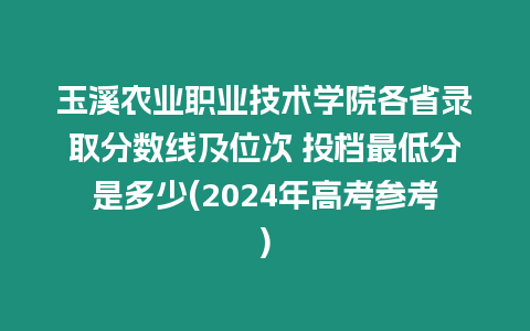 玉溪農業職業技術學院各省錄取分數線及位次 投檔最低分是多少(2024年高考參考)