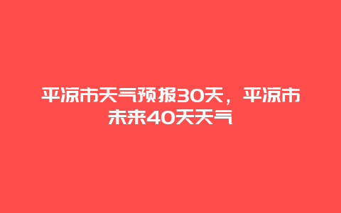 平涼市天氣預報30天，平涼市未來40天天氣