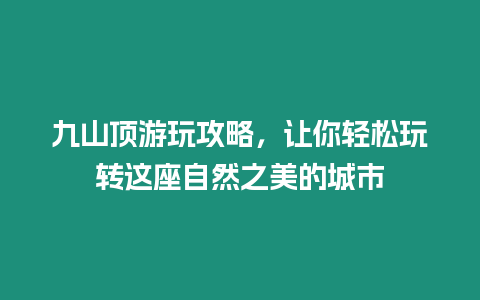 九山頂游玩攻略，讓你輕松玩轉這座自然之美的城市