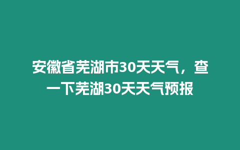 安徽省蕪湖市30天天氣，查一下蕪湖30天天氣預報