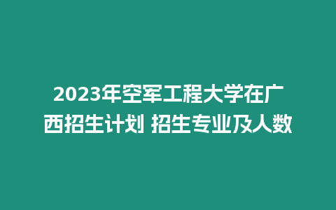 2023年空軍工程大學在廣西招生計劃 招生專業及人數