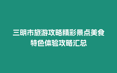 三明市旅游攻略精彩景點(diǎn)美食特色體驗(yàn)攻略匯總