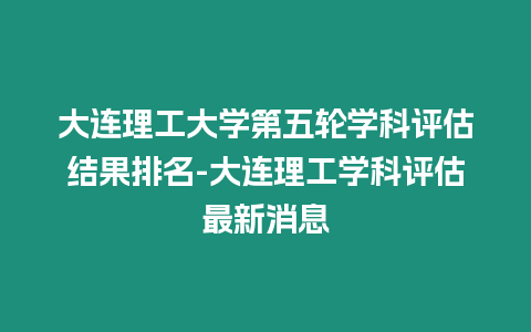 大連理工大學(xué)第五輪學(xué)科評估結(jié)果排名-大連理工學(xué)科評估最新消息