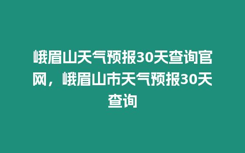 峨眉山天氣預報30天查詢官網，峨眉山市天氣預報30天查詢