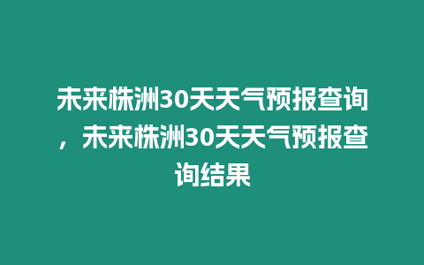 未來(lái)株洲30天天氣預(yù)報(bào)查詢(xún)，未來(lái)株洲30天天氣預(yù)報(bào)查詢(xún)結(jié)果