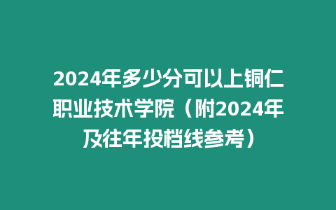 2024年多少分可以上銅仁職業技術學院（附2024年及往年投檔線參考）