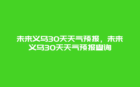 未來義烏30天天氣預報，未來義烏30天天氣預報查詢