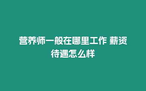 營養師一般在哪里工作 薪資待遇怎么樣