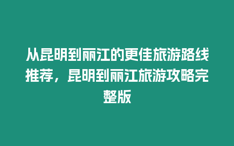 從昆明到麗江的更佳旅游路線推薦，昆明到麗江旅游攻略完整版