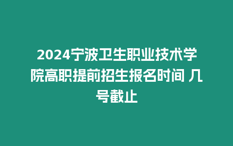 2024寧波衛(wèi)生職業(yè)技術(shù)學院高職提前招生報名時間 幾號截止