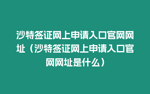 沙特簽證網上申請入口官網網址（沙特簽證網上申請入口官網網址是什么）