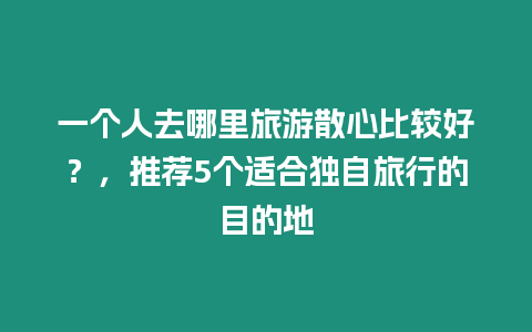 一個人去哪里旅游散心比較好？，推薦5個適合獨自旅行的目的地