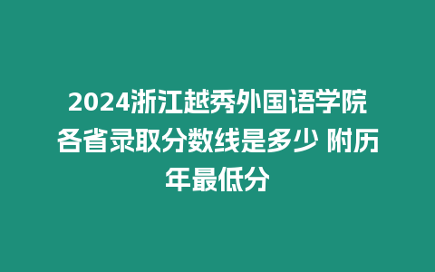 2024浙江越秀外國語學院各省錄取分數線是多少 附歷年最低分