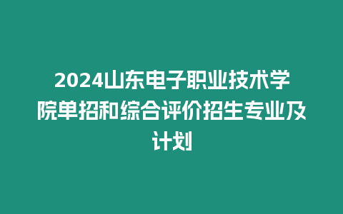 2024山東電子職業技術學院單招和綜合評價招生專業及計劃