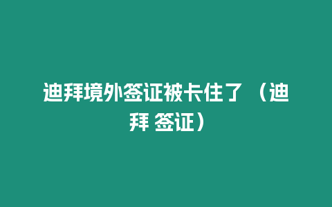 迪拜境外簽證被卡住了 （迪拜 簽證）