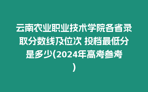 云南農業職業技術學院各省錄取分數線及位次 投檔最低分是多少(2024年高考參考)