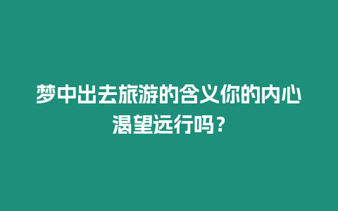 夢中出去旅游的含義你的內(nèi)心渴望遠(yuǎn)行嗎？