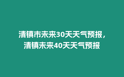 清鎮市未來30天天氣預報，清鎮未來40天天氣預報