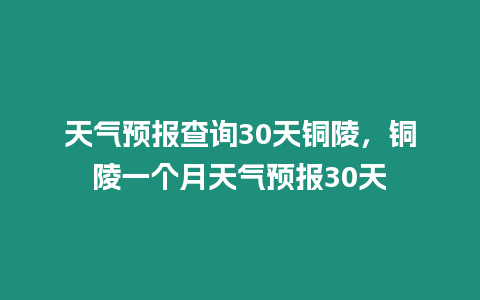 天氣預報查詢30天銅陵，銅陵一個月天氣預報30天