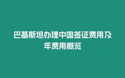 巴基斯坦辦理中國簽證費(fèi)用及年費(fèi)用概覽