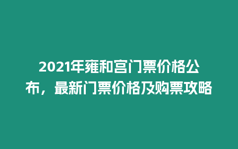 2021年雍和宮門票價格公布，最新門票價格及購票攻略