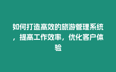 如何打造高效的旅游管理系統，提高工作效率，優化客戶體驗