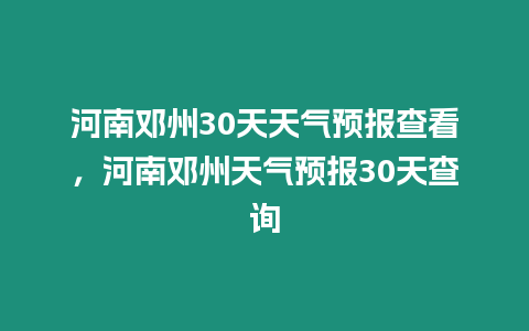 河南鄧州30天天氣預報查看，河南鄧州天氣預報30天查詢