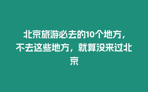 北京旅游必去的10個地方，不去這些地方，就算沒來過北京