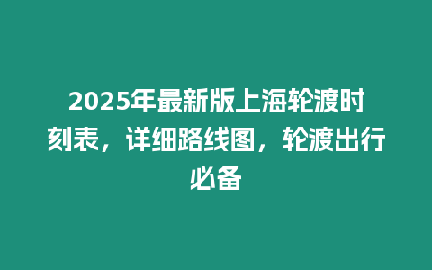 2025年最新版上海輪渡時刻表，詳細路線圖，輪渡出行必備