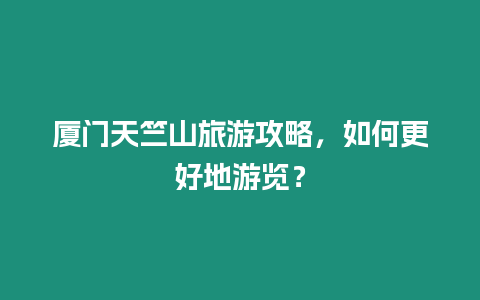 廈門天竺山旅游攻略，如何更好地游覽？