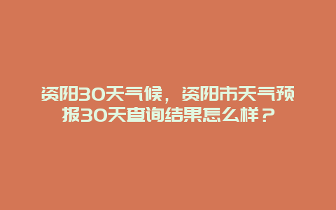 資陽30天氣候，資陽市天氣預報30天查詢結果怎么樣？