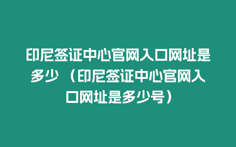 印尼簽證中心官網入口網址是多少 （印尼簽證中心官網入口網址是多少號）