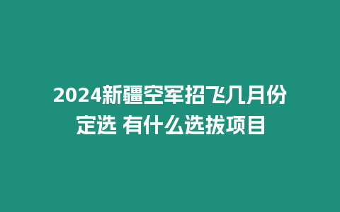 2024新疆空軍招飛幾月份定選 有什么選拔項目