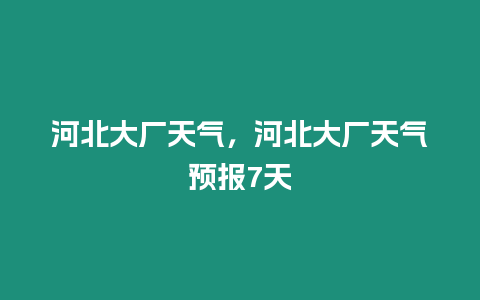 河北大廠天氣，河北大廠天氣預報7天