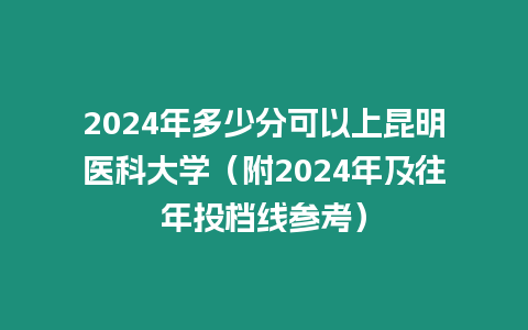 2024年多少分可以上昆明醫(yī)科大學(xué)（附2024年及往年投檔線參考）