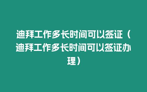 迪拜工作多長時間可以簽證（迪拜工作多長時間可以簽證辦理）