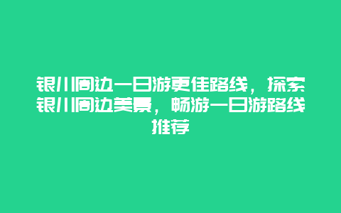 銀川周邊一日游更佳路線，探索銀川周邊美景，暢游一日游路線推薦