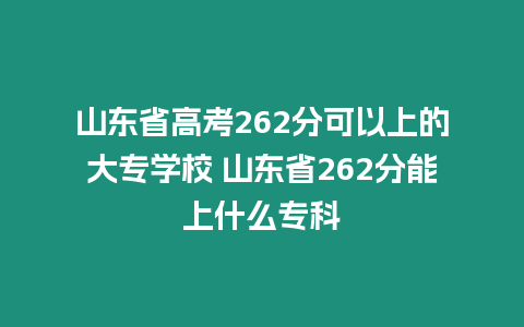 山東省高考262分可以上的大專學校 山東省262分能上什么專科